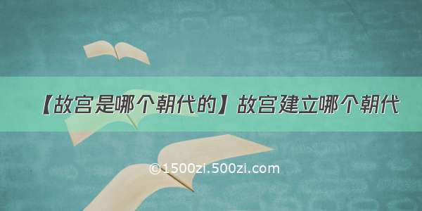 【故宫是哪个朝代的】故宫建立哪个朝代