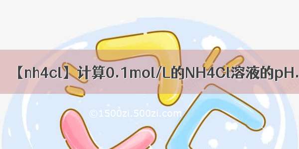 【nh4cl】计算0.1mol/L的NH4Cl溶液的pH.