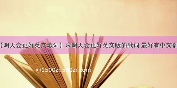 【明天会更好英文歌词】求明天会更好英文版的歌词 最好有中文翻译