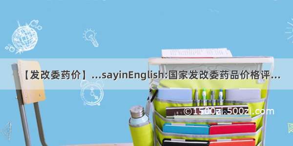 【发改委药价】...sayinEnglish:国家发改委药品价格评...