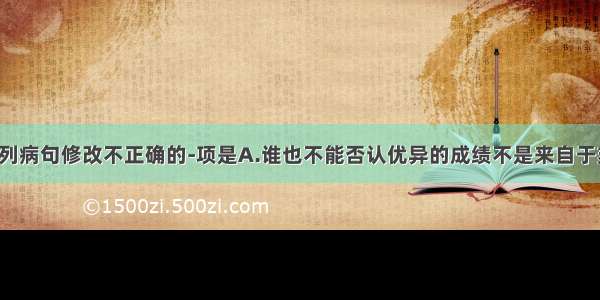 单选题对下列病句修改不正确的-项是A.谁也不能否认优异的成绩不是来自于刻苦的学习。