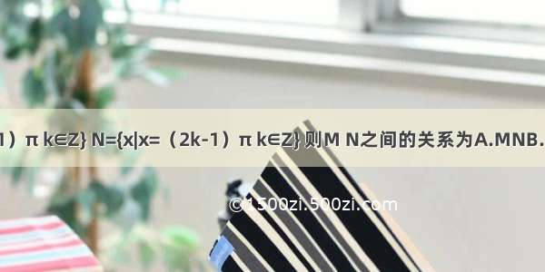 设集合M={x|x=（2k+1）π k∈Z} N={x|x=（2k-1）π k∈Z} 则M N之间的关系为A.MNB.MNC.M∩N=φD.M=N