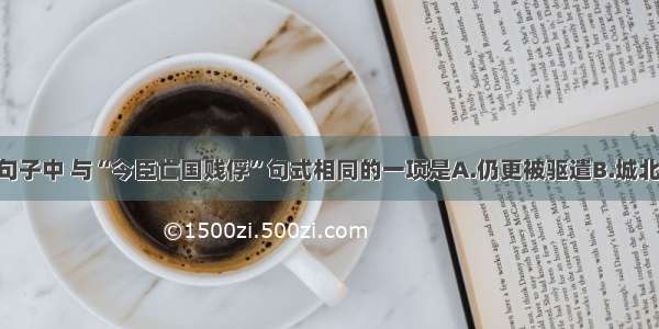 单选题下列句子中 与“今臣亡国贱俘”句式相同的一项是A.仍更被驱遣B.城北徐公 齐国之