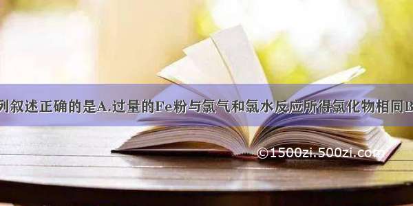 单选题下列叙述正确的是A.过量的Fe粉与氯气和氯水反应所得氯化物相同B.Na Mg A