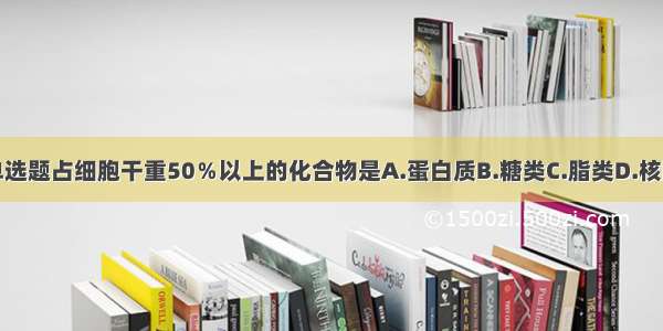 单选题占细胞干重50％以上的化合物是A.蛋白质B.糖类C.脂类D.核酸