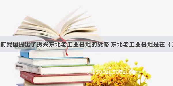 单选题当前我国提出了振兴东北老工业基地的战略 东北老工业基地是在（　　）形成的。