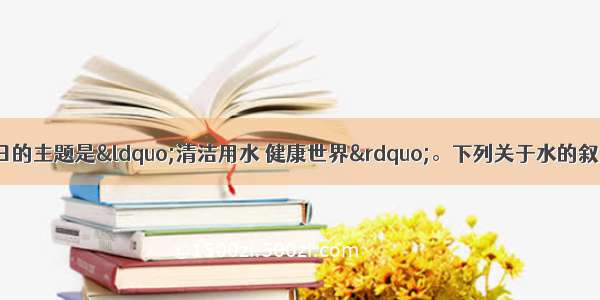 单选题今年世界水日的主题是“清洁用水 健康世界”。下列关于水的叙述不正确的是A.在