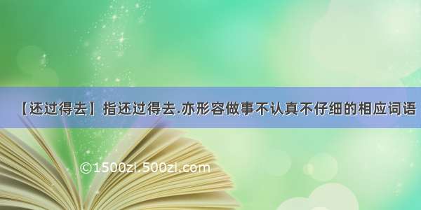 【还过得去】指还过得去.亦形容做事不认真不仔细的相应词语