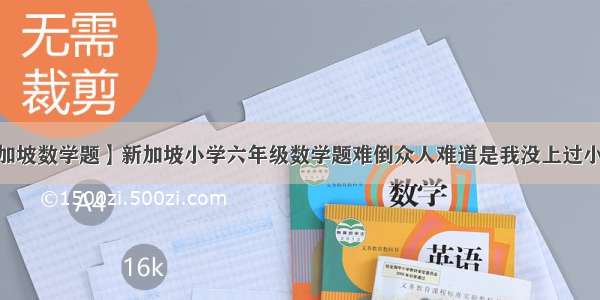 【新加坡数学题】新加坡小学六年级数学题难倒众人难道是我没上过小学?....