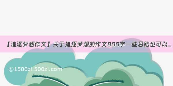 【追逐梦想作文】关于追逐梦想的作文800字一些思路也可以...