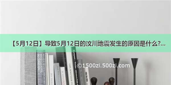 【5月12日】导致5月12日的汶川地震发生的原因是什么?...