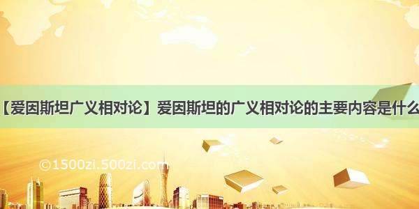 【爱因斯坦广义相对论】爱因斯坦的广义相对论的主要内容是什么...