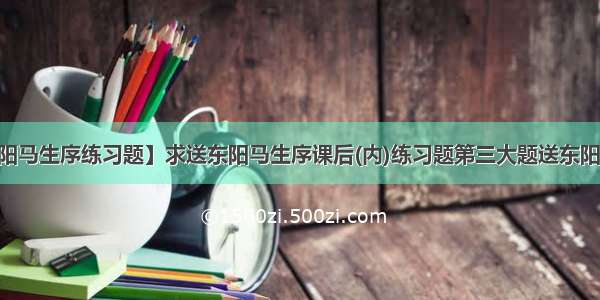 【送东阳马生序练习题】求送东阳马生序课后(内)练习题第三大题送东阳马升序...