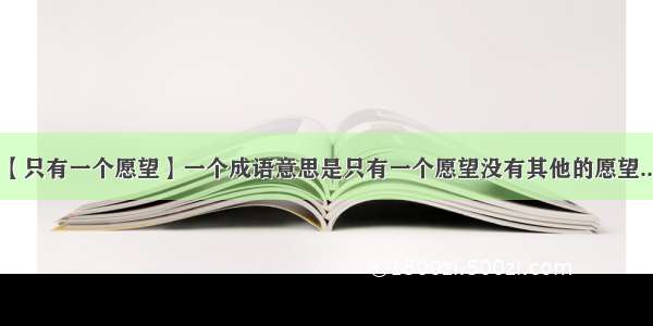 【只有一个愿望】一个成语意思是只有一个愿望没有其他的愿望....