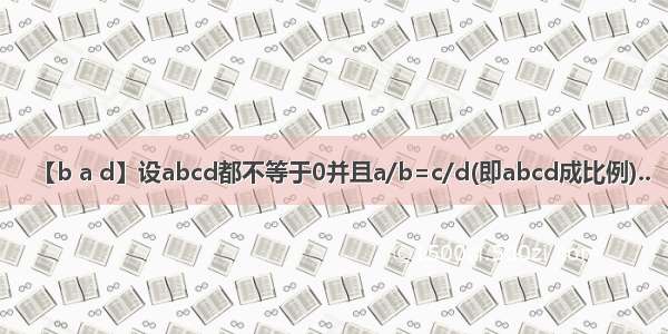 【b a d】设abcd都不等于0并且a/b=c/d(即abcd成比例)..