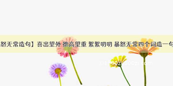 【暴怒无常造句】喜出望外 德高望重 絮絮叨叨 暴怒无常四个词造一句话....