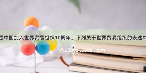 单选题今年是中国加入世界贸易组织10周年。下列关于世界贸易组织的表述中 正确的是①