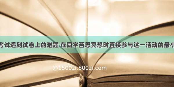 单选题参加考试遇到试卷上的难题 在同学苦思冥想时直接参与这一活动的最小结构是A.心