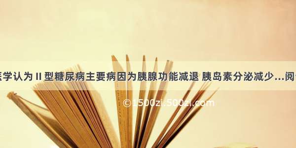 传统医学认为Ⅱ型糖尿病主要病因为胰腺功能减退 胰岛素分泌减少...阅读答案