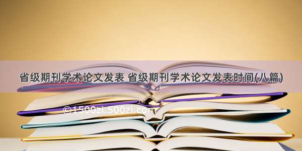 省级期刊学术论文发表 省级期刊学术论文发表时间(八篇)