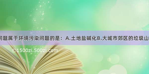 单选题下列问题属于环境污染问题的是：A.土地盐碱化B.大城市郊区的垃圾山C.全球变暖D