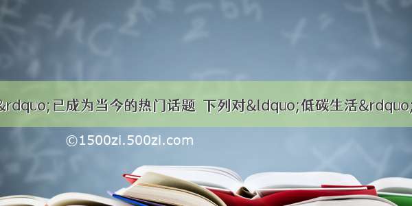 单选题&ldquo;低碳生活&rdquo;已成为当今的热门话题．下列对&ldquo;低碳生活&rdquo;的理解不准确?的是A.减