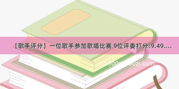 【歌手评分】一位歌手参加歌唱比赛 9位评委打分:9.49....