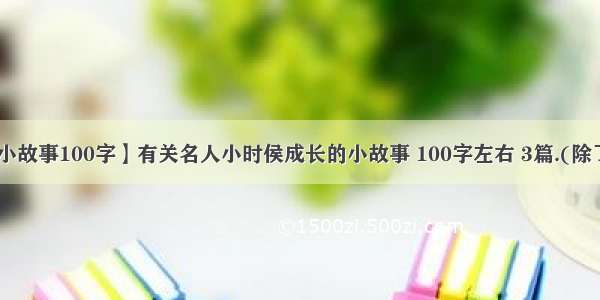 【名人小故事100字】有关名人小时侯成长的小故事 100字左右 3篇.(除了孟母....