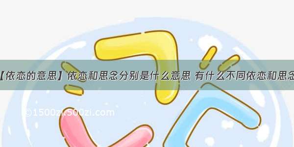 【依恋的意思】依恋和思念分别是什么意思 有什么不同依恋和思念...