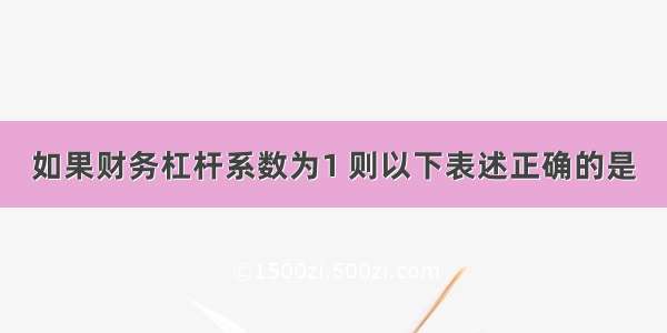 如果财务杠杆系数为1 则以下表述正确的是