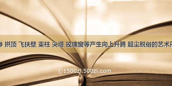 用尖券 拱顶 飞扶壁 束柱 尖塔 玫瑰窗等产生向上升腾 超尘脱俗的艺术形式的