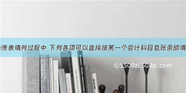 在资产负债表填列过程中 下列各项可以直接按某一个会计科目总账余额填列的是()