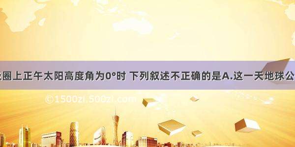 单选题当南极圈上正午太阳高度角为0°时 下列叙述不正确的是A.这一天地球公转到近日点附