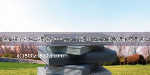  全国普通高校毕业生规模达到680万人 高校毕业生就业形势依然严峻 众多大学