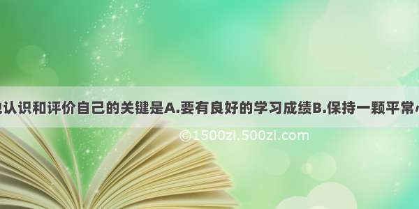 单选题正确地认识和评价自己的关键是A.要有良好的学习成绩B.保持一颗平常心 不在意自己