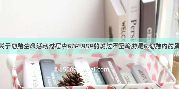 单选题下列关于细胞生命活动过程中ATP ADP的说法不正确的是A.细胞内的蛋白质合成总