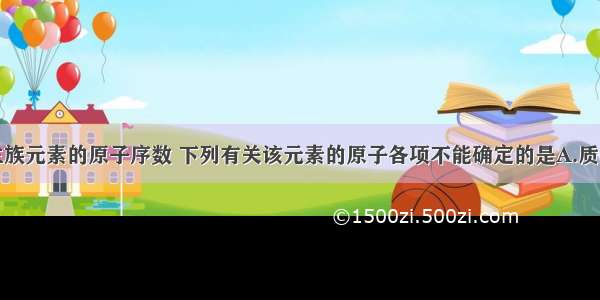 单选题根据主族元素的原子序数 下列有关该元素的原子各项不能确定的是A.质子数B.中子数