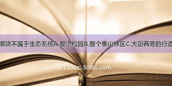 单选题下列哪项不属于生态系统A.整个校园B.整个泰山林区C.大街两旁的行道树D.生物圈