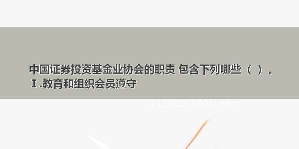 中国证券投资基金业协会的职责 包含下列哪些（  ）。
Ⅰ.教育和组织会员遵守