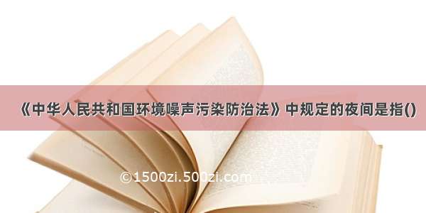 《中华人民共和国环境噪声污染防治法》中规定的夜间是指()