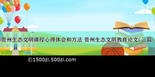 贵州生态文明课程心得体会和方法 贵州生态文明教育论文(三篇)