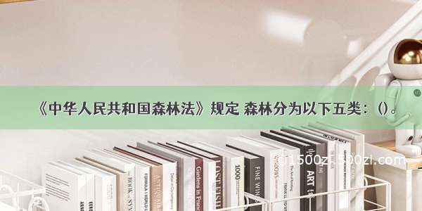 《中华人民共和国森林法》规定 森林分为以下五类：()。