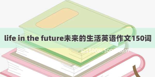 life in the future未来的生活英语作文150词