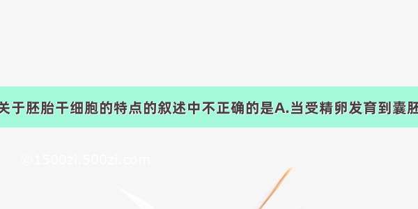 单选题下列关于胚胎干细胞的特点的叙述中不正确的是A.当受精卵发育到囊胚时 所有的细