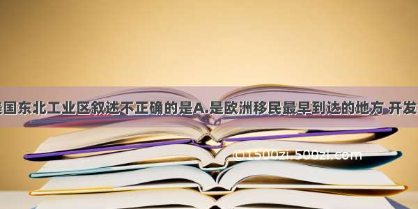 单选题关于美国东北工业区叙述不正确的是A.是欧洲移民最早到达的地方 开发早B.矿产资源