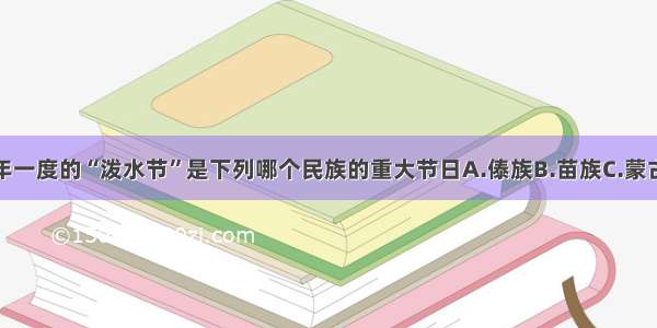 单选题一年一度的“泼水节”是下列哪个民族的重大节日A.傣族B.苗族C.蒙古族D.汉族