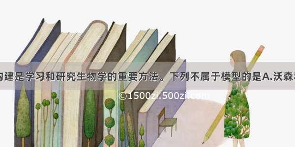 单选题模型构建是学习和研究生物学的重要方法。下列不属于模型的是A.沃森和克里克制作