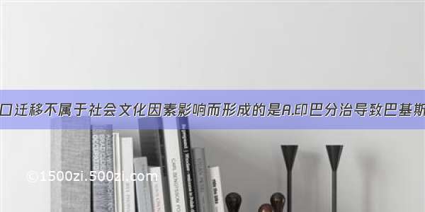 单选题下列人口迁移不属于社会文化因素影响而形成的是A.印巴分治导致巴基斯坦境内200万