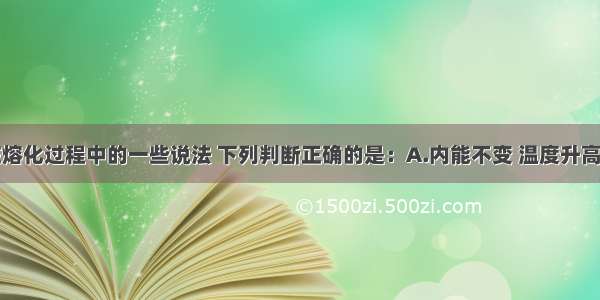 单选题冰在熔化过程中的一些说法 下列判断正确的是：A.内能不变 温度升高B.内能增加