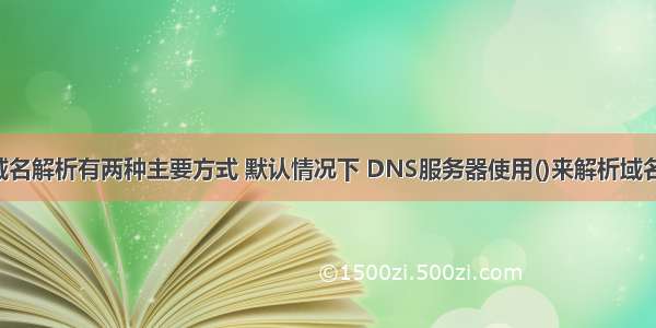 域名解析有两种主要方式 默认情况下 DNS服务器使用()来解析域名。